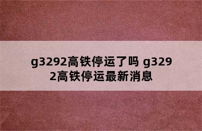 g3292高铁停运了吗 g3292高铁停运最新消息